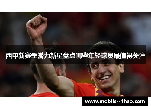 西甲新赛季潜力新星盘点哪些年轻球员最值得关注 西甲新赛季潜力新星盘点哪些年轻球员最值得关注