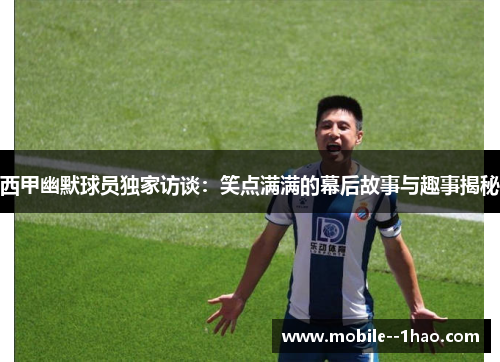 西甲幽默球员独家访谈：笑点满满的幕后故事与趣事揭秘