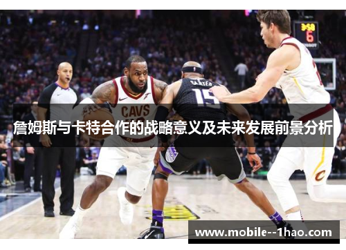 詹姆斯与卡特合作的战略意义及未来发展前景分析 詹姆斯与卡特合作的战略意义及未来发展前景分析