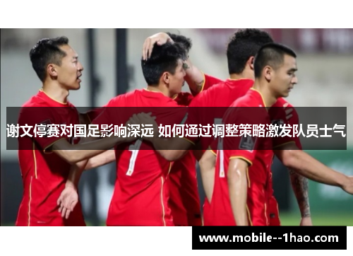 谢文停赛对国足影响深远 如何通过调整策略激发队员士气 谢文停赛对国足影响深远 如何通过调整策略激发队员士气