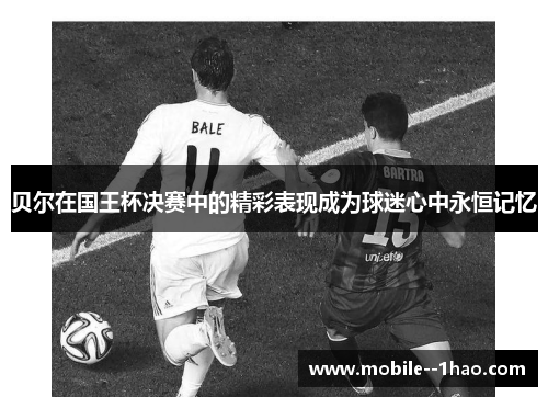 贝尔在国王杯决赛中的精彩表现成为球迷心中永恒记忆 贝尔在国王杯决赛中的精彩表现成为球迷心中永恒记忆