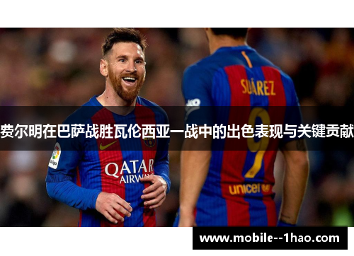 费尔明在巴萨战胜瓦伦西亚一战中的出色表现与关键贡献 费尔明在巴萨战胜瓦伦西亚一战中的出色表现与关键贡献