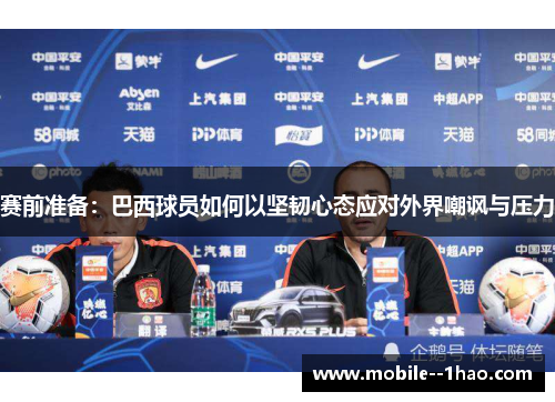 赛前准备：巴西球员如何以坚韧心态应对外界嘲讽与压力