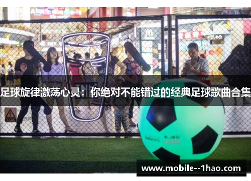 足球旋律激荡心灵:你绝对不能错过的经典足球歌曲合集 足球旋律激荡心灵:你绝对不能错过的经典足球歌曲合集