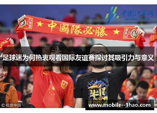 足球迷为何热衷观看国际友谊赛探讨其吸引力与意义 足球迷为何热衷观看国际友谊赛探讨其吸引力与意义