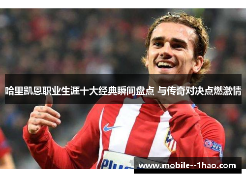 哈里凯恩职业生涯十大经典瞬间盘点 与传奇对决点燃激情 哈里凯恩职业生涯十大经典瞬间盘点 与传奇对决点燃激情