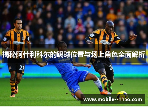 揭秘阿什利科尔的踢球位置与场上角色全面解析