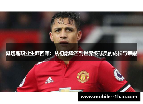 桑切斯职业生涯回顾:从初露锋芒到世界级球员的成长与荣耀 桑切斯职业生涯回顾:从初露锋芒到世界级球员的成长与荣耀