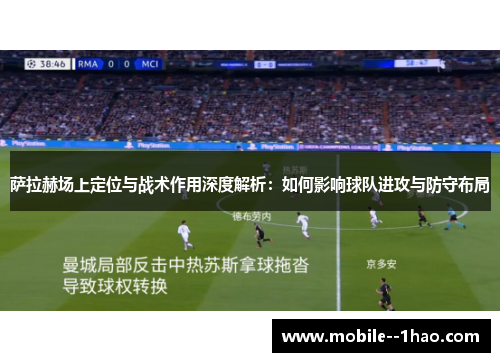 萨拉赫场上定位与战术作用深度解析：如何影响球队进攻与防守布局