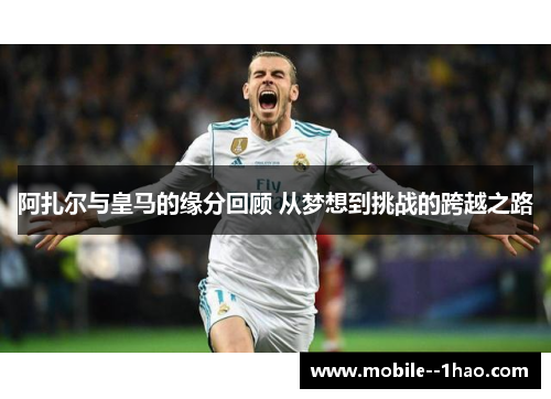 阿扎尔与皇马的缘分回顾 从梦想到挑战的跨越之路