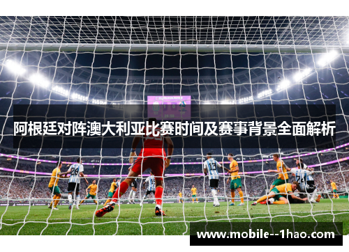 阿根廷对阵澳大利亚比赛时间及赛事背景全面解析