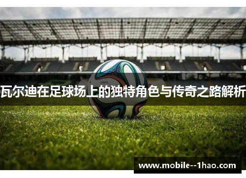 瓦尔迪在足球场上的独特角色与传奇之路解析 瓦尔迪在足球场上的独特角色与传奇之路解析