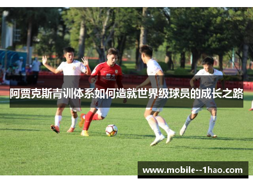 阿贾克斯青训体系如何造就世界级球员的成长之路 阿贾克斯青训体系如何造就世界级球员的成长之路