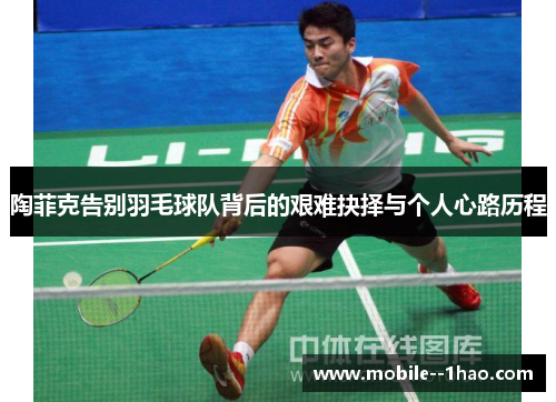 陶菲克告别羽毛球队背后的艰难抉择与个人心路历程 陶菲克告别羽毛球队背后的艰难抉择与个人心路历程