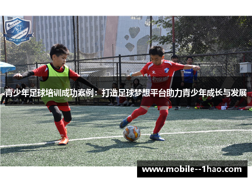 青少年足球培训成功案例：打造足球梦想平台助力青少年成长与发展