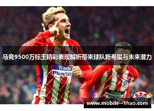 马竞9500万标王精彩表现解析带来球队新希望与未来潜力