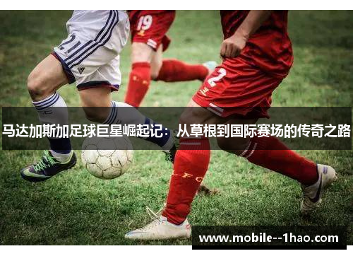 马达加斯加足球巨星崛起记:从草根到国际赛场的传奇之路 马达加斯加足球巨星崛起记:从草根到国际赛场的传奇之路