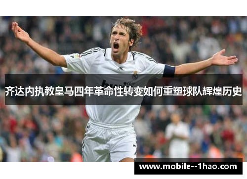 齐达内执教皇马四年革命性转变如何重塑球队辉煌历史