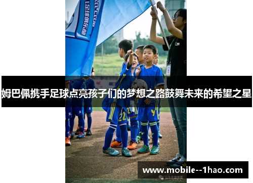 姆巴佩携手足球点亮孩子们的梦想之路鼓舞未来的希望之星