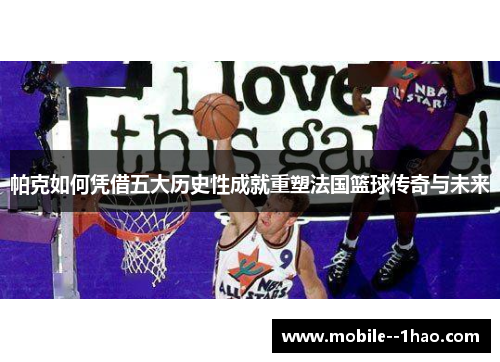 帕克如何凭借五大历史性成就重塑法国篮球传奇与未来