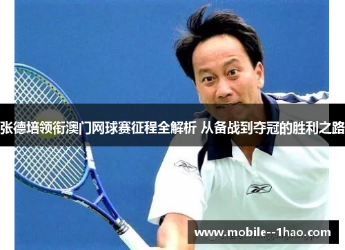张德培领衔澳门网球赛征程全解析 从备战到夺冠的胜利之路