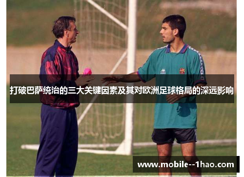 打破巴萨统治的三大关键因素及其对欧洲足球格局的深远影响