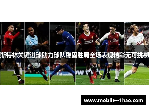 斯特林关键进球助力球队稳固胜局全场表现精彩无可挑剔