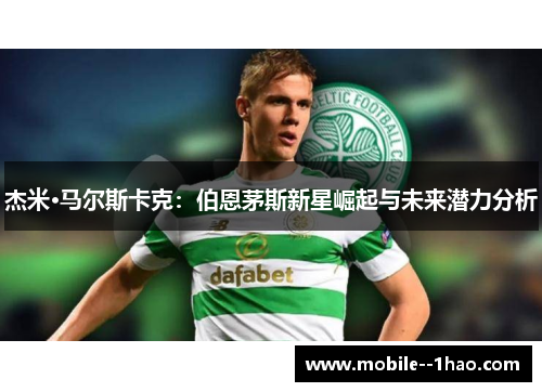 杰米·马尔斯卡克:伯恩茅斯新星崛起与未来潜力分析 杰米·马尔斯卡克:伯恩茅斯新星崛起与未来潜力分析
