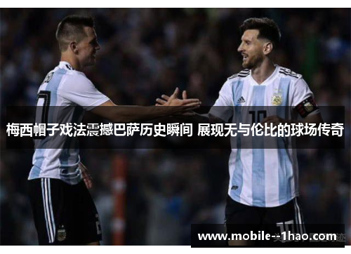 梅西帽子戏法震撼巴萨历史瞬间 展现无与伦比的球场传奇