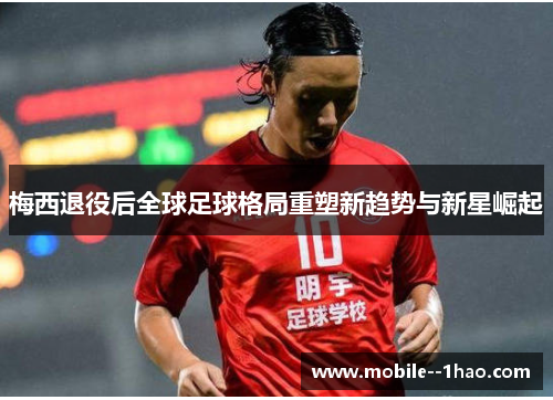 梅西退役后全球足球格局重塑新趋势与新星崛起