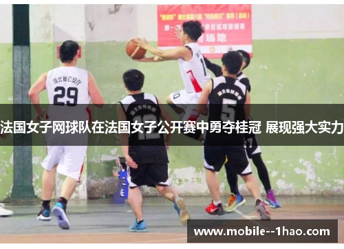法国女子网球队在法国女子公开赛中勇夺桂冠 展现强大实力 法国女子网球队在法国女子公开赛中勇夺桂冠 展现强大实力