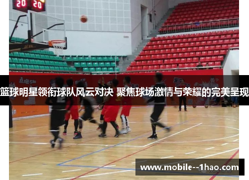 篮球明星领衔球队风云对决 聚焦球场激情与荣耀的完美呈现 篮球明星领衔球队风云对决 聚焦球场激情与荣耀的完美呈现