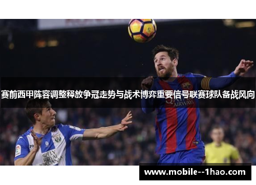 赛前西甲阵容调整释放争冠走势与战术博弈重要信号联赛球队备战风向