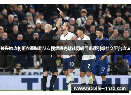 孙兴慜热刺更衣室鼓励队友视频曝光球迷剪辑后迅速引爆社交平台热议