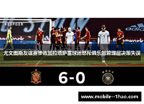 尤文图斯友谊赛惨败加拉塔萨雷球迷怒斥俱乐部管理层决策失误