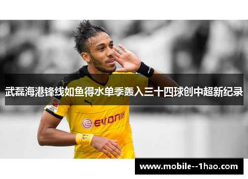 武磊海港锋线如鱼得水单季轰入三十四球创中超新纪录