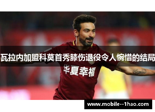 瓦拉内加盟科莫首秀膝伤退役令人惋惜的结局 瓦拉内加盟科莫首秀膝伤退役令人惋惜的结局