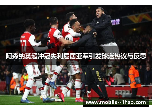阿森纳英超冲冠失利屈居亚军引发球迷热议与反思