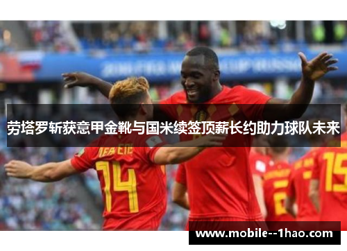 劳塔罗斩获意甲金靴与国米续签顶薪长约助力球队未来