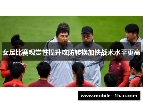 女足比赛观赏性提升攻防转换加快战术水平更高