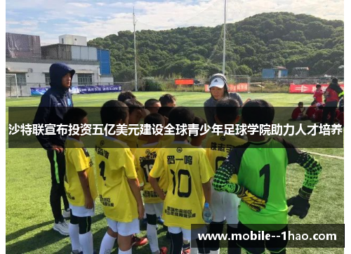 沙特联宣布投资五亿美元建设全球青少年足球学院助力人才培养