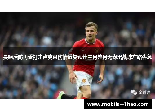 曼联后防再受打击卢克肖伤情反复预计三月整月无缘出战球左路告急