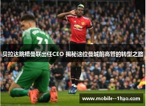 贝拉达跳槽曼联出任CEO 揭秘这位曼城前高管的转型之路